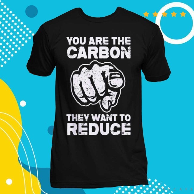 "You Are The Carbon They Want To Reduce" New T-Shirt